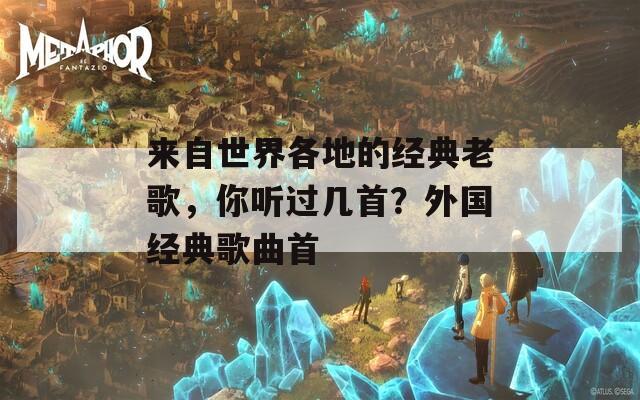 来自世界各地的经典老歌，你听过几首？外国经典歌曲首