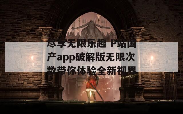 尽享无限乐趣 P站国产app破解版无限次数带你体验全新视界