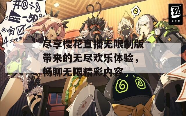 尽享樱花直播无限制版带来的无尽欢乐体验，畅聊无限精彩内容