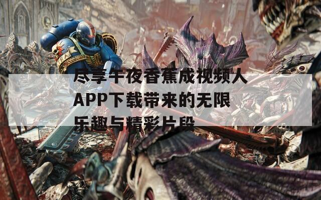 尽享午夜香蕉成视频人APP下载带来的无限乐趣与精彩片段