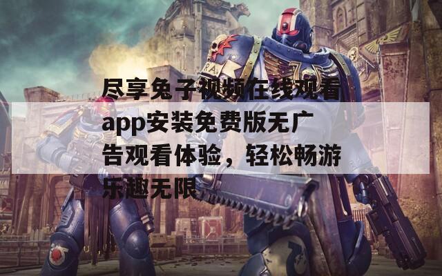 尽享兔子视频在线观看app安装免费版无广告观看体验，轻松畅游乐趣无限