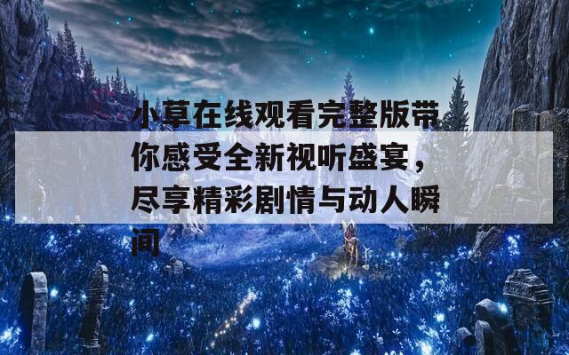 小草在线观看完整版带你感受全新视听盛宴，尽享精彩剧情与动人瞬间