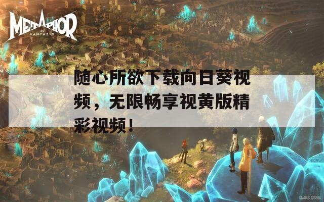 随心所欲下载向日葵视频，无限畅享视黄版精彩视频！