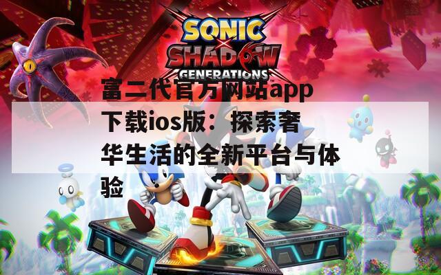 富二代官方网站app下载ios版：探索奢华生活的全新平台与体验