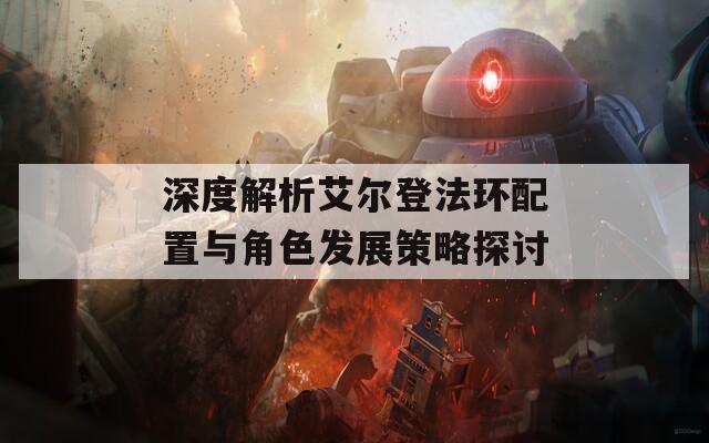 深度解析艾尔登法环配置与角色发展策略探讨