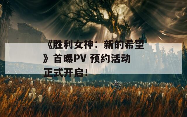 《胜利女神：新的希望》首曝PV 预约活动正式开启！