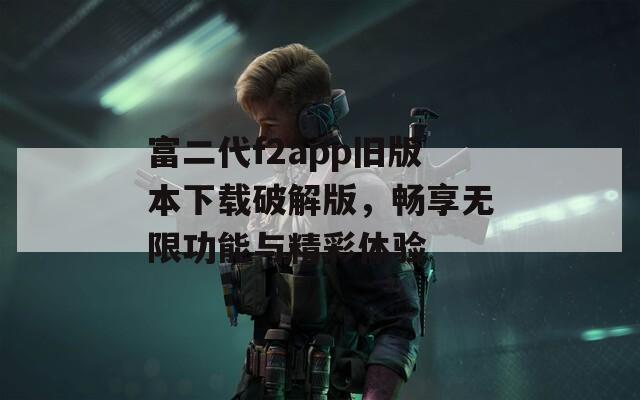 富二代f2app旧版本下载破解版，畅享无限功能与精彩体验