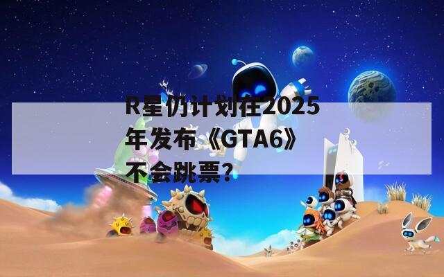 R星仍计划在2025年发布《GTA6》 不会跳票？