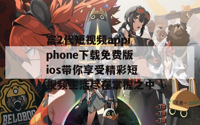 富2代短视频appiphone下载免费版ios带你享受精彩短视频生活尽在掌握之中