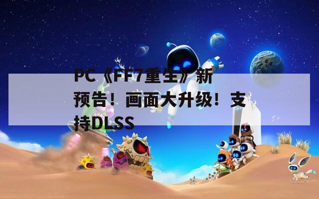 PC《FF7重生》新预告！画面大升级！支持DLSS