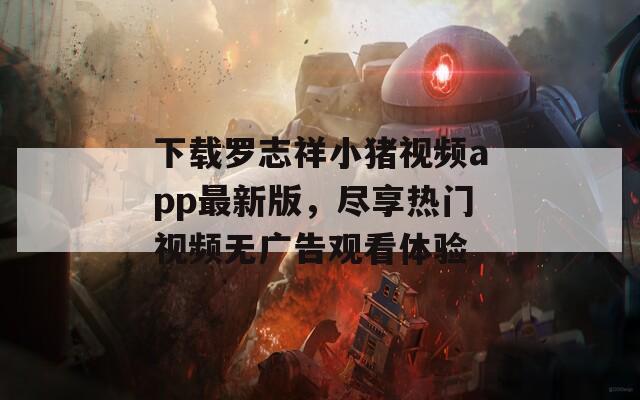 下载罗志祥小猪视频app最新版，尽享热门视频无广告观看体验