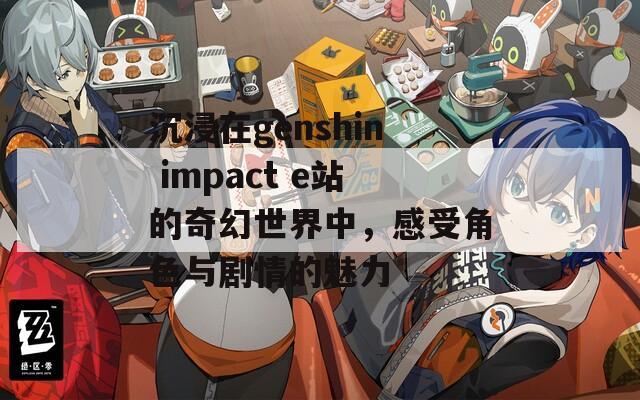 沉浸在genshin impact e站的奇幻世界中，感受角色与剧情的魅力