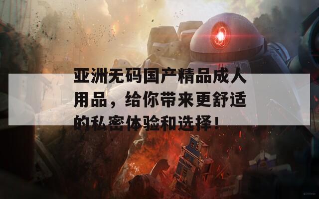 亚洲无码国产精品成人用品，给你带来更舒适的私密体验和选择！