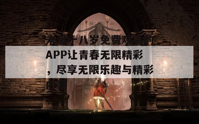 未满十八岁免费观看的APP让青春无限精彩，尽享无限乐趣与精彩内容