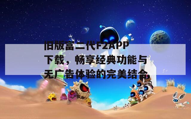 旧版富二代F2APP下载，畅享经典功能与无广告体验的完美结合