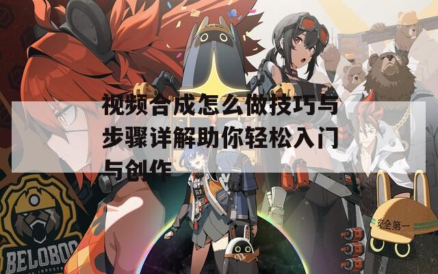 视频合成怎么做技巧与步骤详解助你轻松入门与创作