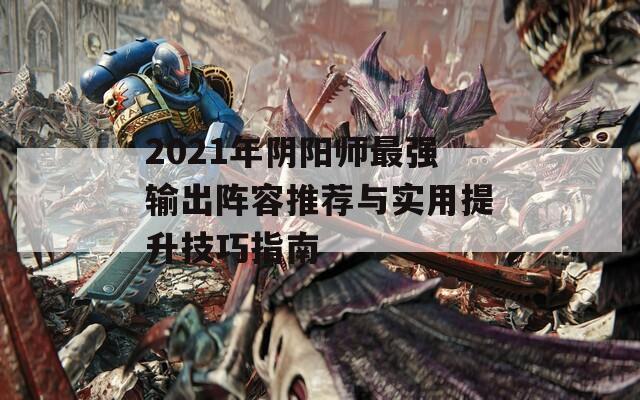 2021年阴阳师最强输出阵容推荐与实用提升技巧指南