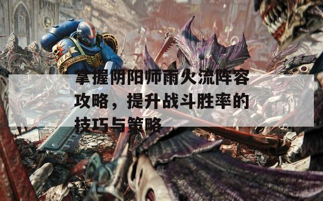 掌握阴阳师雨火流阵容攻略，提升战斗胜率的技巧与策略