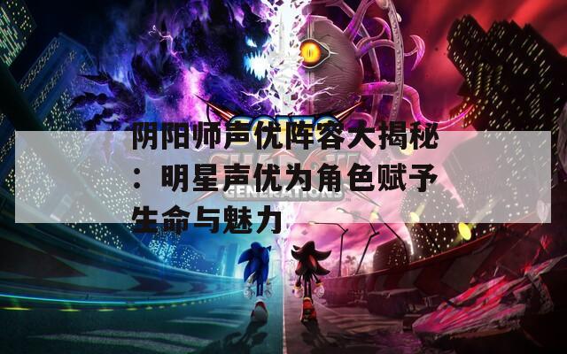 阴阳师声优阵容大揭秘：明星声优为角色赋予生命与魅力