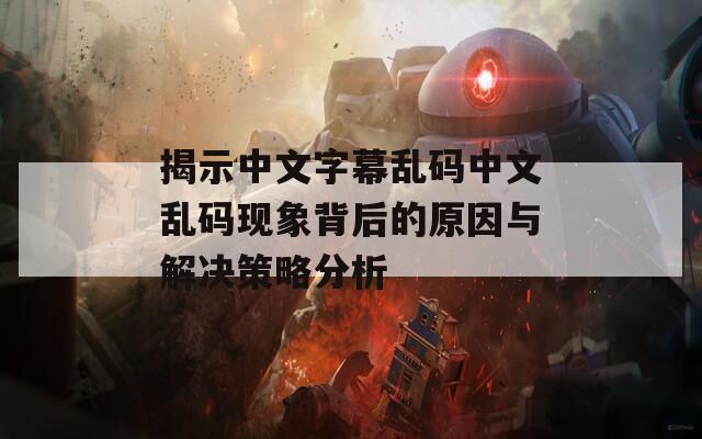 揭示中文字幕乱码中文乱码现象背后的原因与解决策略分析