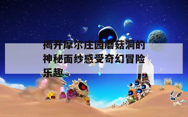 揭开摩尔庄园蘑菇洞的神秘面纱感受奇幻冒险乐趣