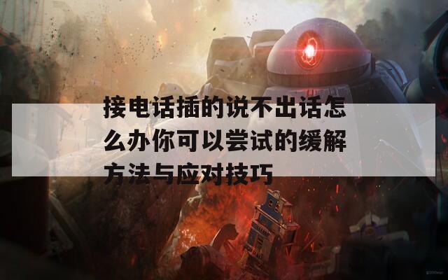 接电话插的说不出话怎么办你可以尝试的缓解方法与应对技巧