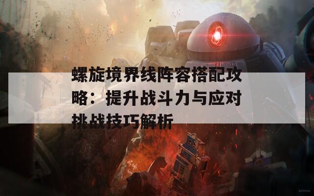 螺旋境界线阵容搭配攻略：提升战斗力与应对挑战技巧解析