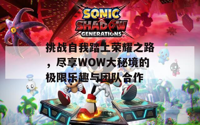 挑战自我踏上荣耀之路，尽享WOW大秘境的极限乐趣与团队合作