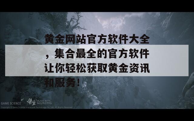 黄金网站官方软件大全，集合最全的官方软件让你轻松获取黄金资讯和服务！