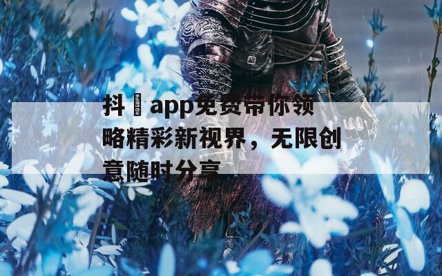 抖抈app免费带你领略精彩新视界，无限创意随时分享