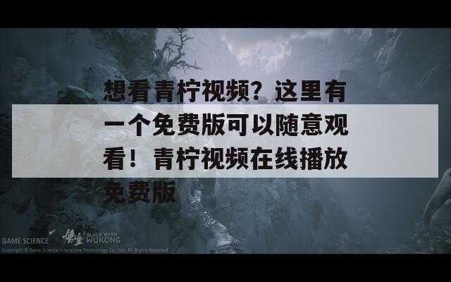 想看青柠视频？这里有一个免费版可以随意观看！青柠视频在线播放免费版