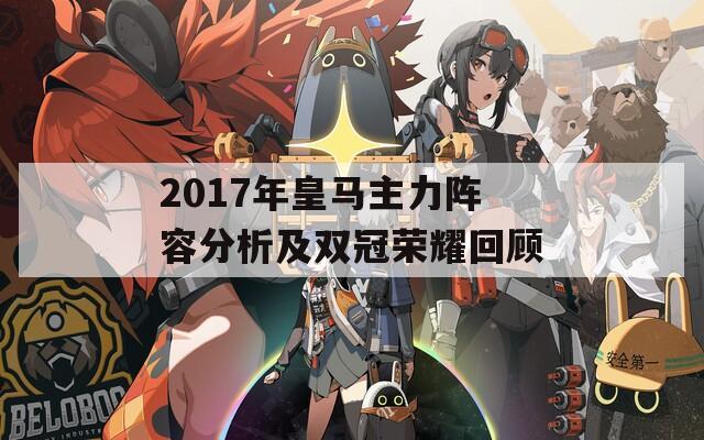 2017年皇马主力阵容分析及双冠荣耀回顾