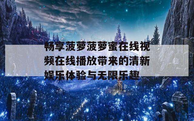 畅享菠萝菠萝蜜在线视频在线播放带来的清新娱乐体验与无限乐趣