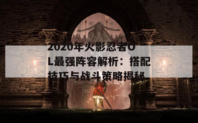 2020年火影忍者OL最强阵容解析：搭配技巧与战斗策略揭秘