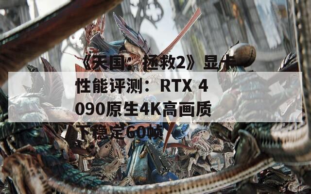 《天国：拯救2》显卡性能评测：RTX 4090原生4K高画质下稳定60帧