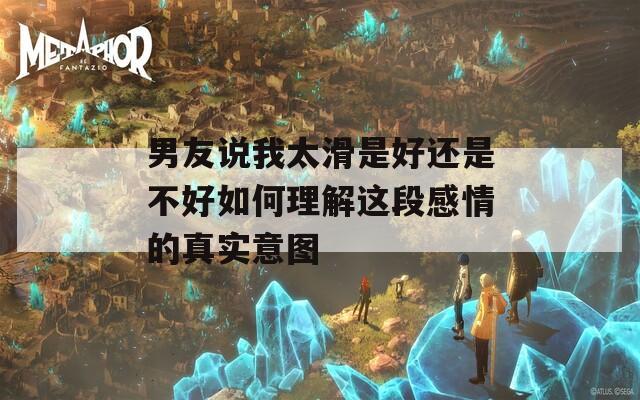 男友说我太滑是好还是不好如何理解这段感情的真实意图