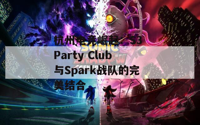 杭州电竞崛起：S3 Party Club与Spark战队的完美结合