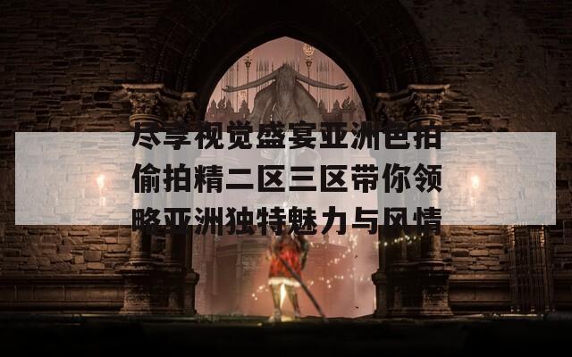 尽享视觉盛宴亚洲色拍偷拍精二区三区带你领略亚洲独特魅力与风情