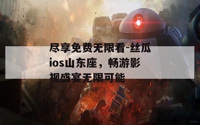 尽享免费无限看-丝瓜ios山东座，畅游影视盛宴无限可能