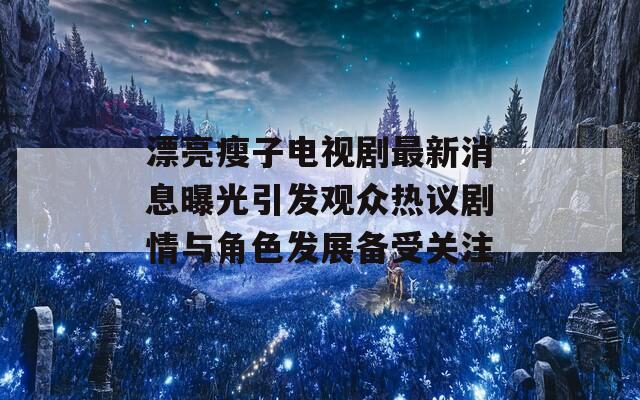 漂亮瘦子电视剧最新消息曝光引发观众热议剧情与角色发展备受关注