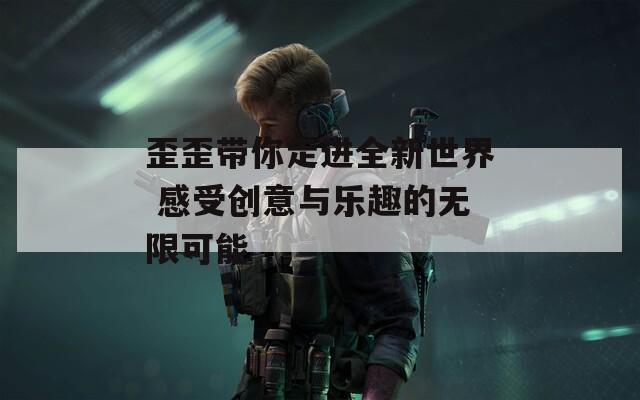 歪歪带你走进全新世界 感受创意与乐趣的无限可能