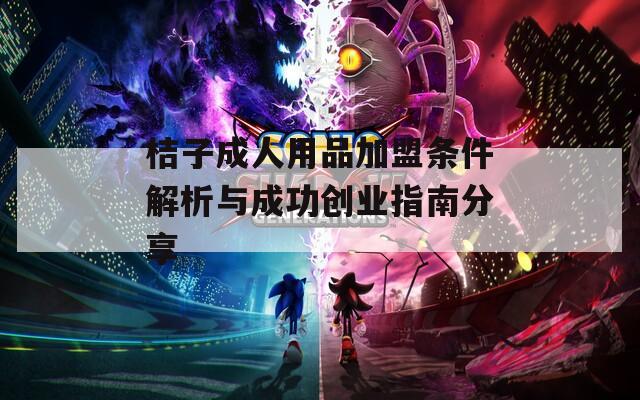 桔子成人用品加盟条件解析与成功创业指南分享