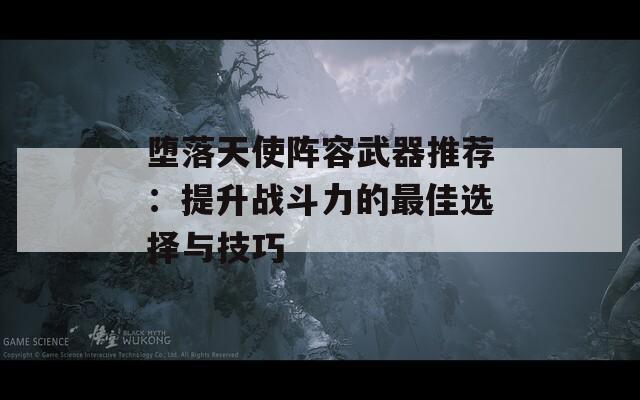 堕落天使阵容武器推荐：提升战斗力的最佳选择与技巧