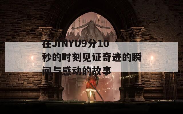 在JINYU9分10秒的时刻见证奇迹的瞬间与感动的故事