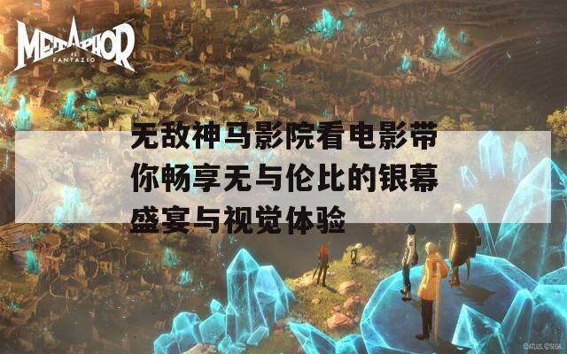 无敌神马影院看电影带你畅享无与伦比的银幕盛宴与视觉体验