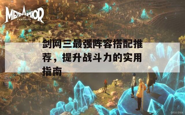 剑网三最强阵容搭配推荐，提升战斗力的实用指南