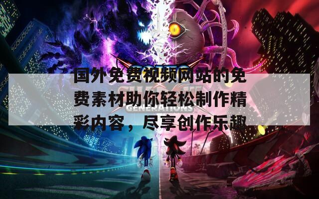 国外免费视频网站的免费素材助你轻松制作精彩内容，尽享创作乐趣