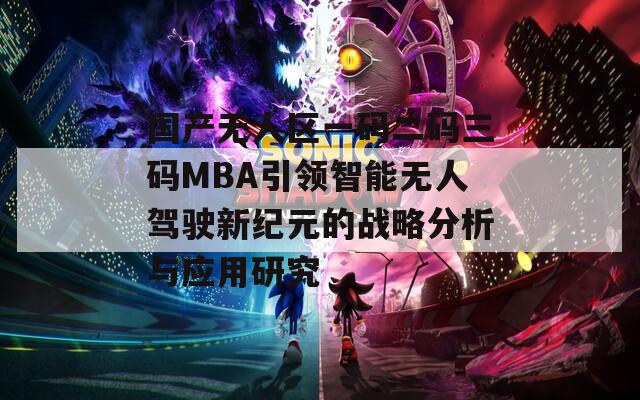 国产无人区一码二码三码MBA引领智能无人驾驶新纪元的战略分析与应用研究