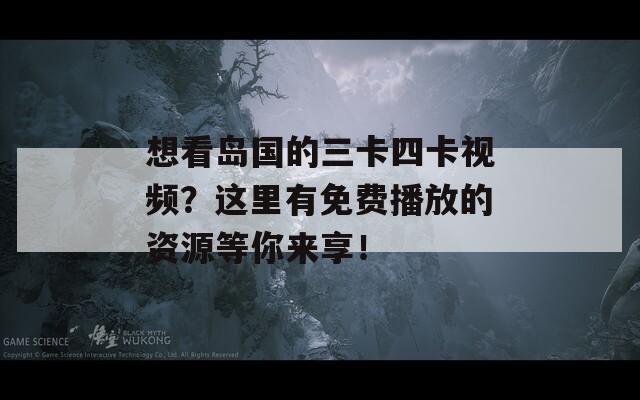 想看岛国的三卡四卡视频？这里有免费播放的资源等你来享！