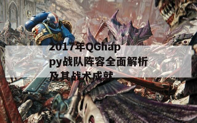 2017年QGhappy战队阵容全面解析及其战术成就